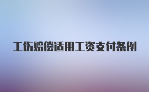 工伤赔偿适用工资支付条例