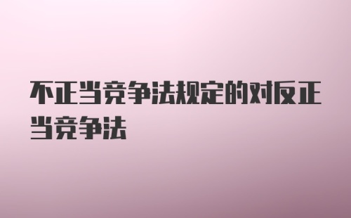 不正当竞争法规定的对反正当竞争法