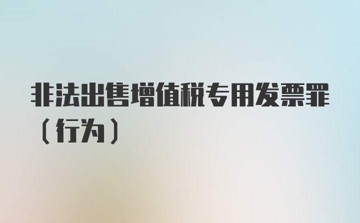 非法出售增值税专用发票罪（行为）