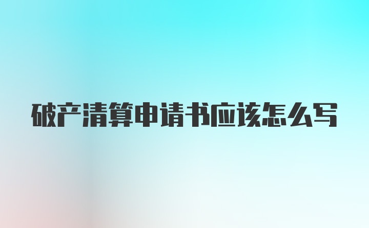 破产清算申请书应该怎么写