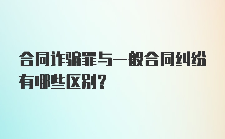 合同诈骗罪与一般合同纠纷有哪些区别？