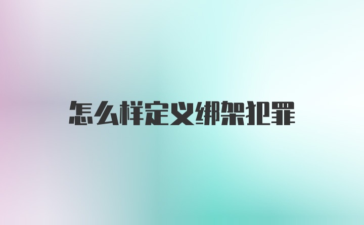怎么样定义绑架犯罪