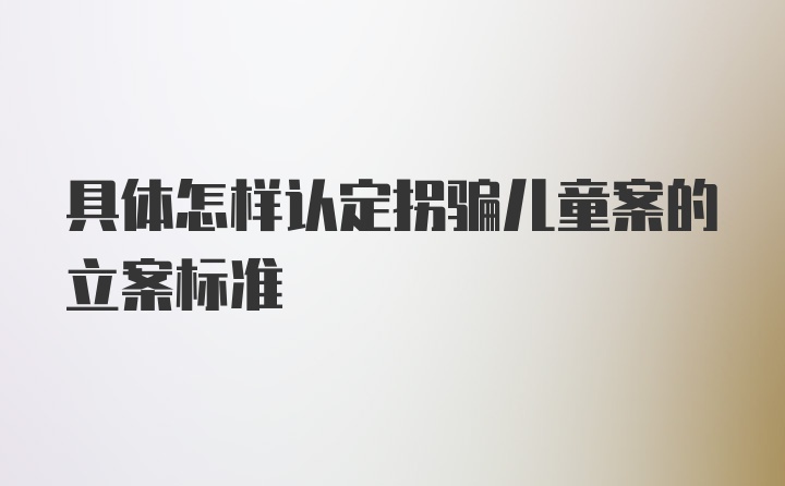 具体怎样认定拐骗儿童案的立案标准