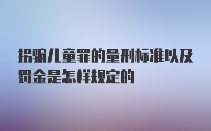 拐骗儿童罪的量刑标准以及罚金是怎样规定的