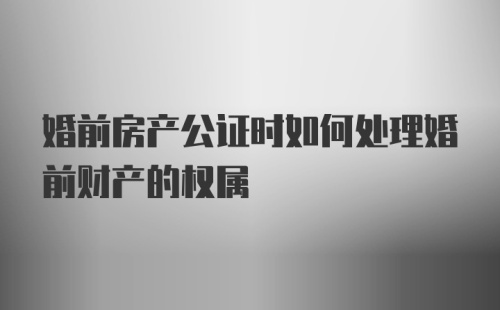 婚前房产公证时如何处理婚前财产的权属