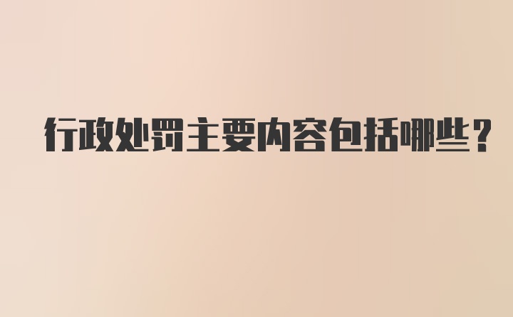 行政处罚主要内容包括哪些？