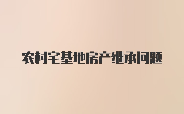 农村宅基地房产继承问题