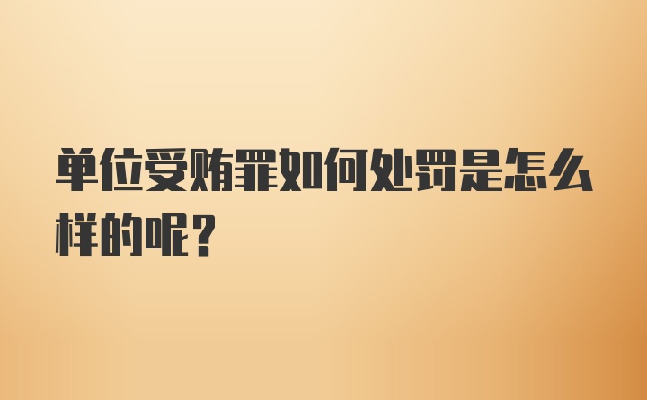 单位受贿罪如何处罚是怎么样的呢?