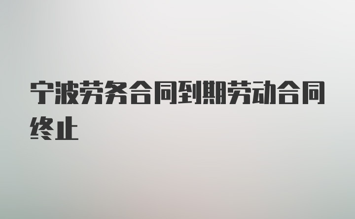 宁波劳务合同到期劳动合同终止