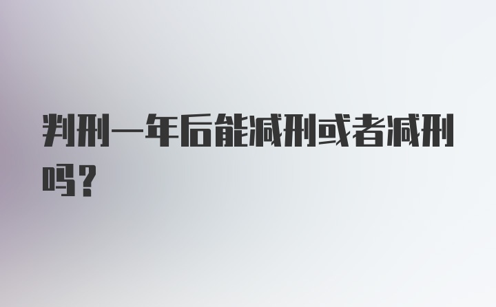 判刑一年后能减刑或者减刑吗?