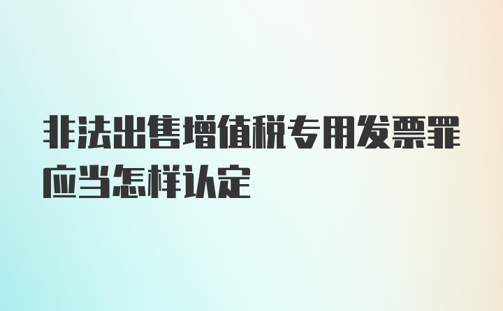非法出售增值税专用发票罪应当怎样认定