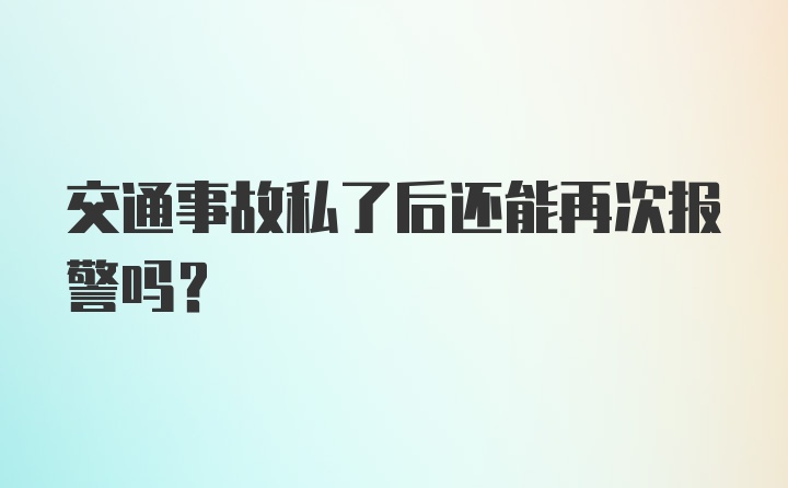 交通事故私了后还能再次报警吗？