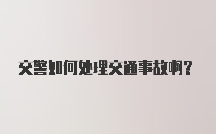 交警如何处理交通事故啊？