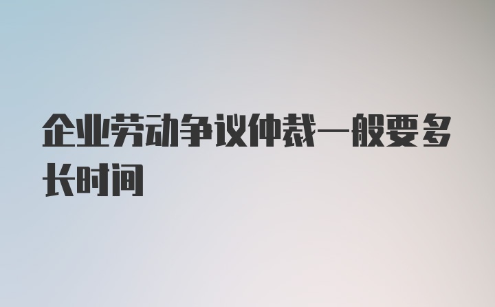 企业劳动争议仲裁一般要多长时间