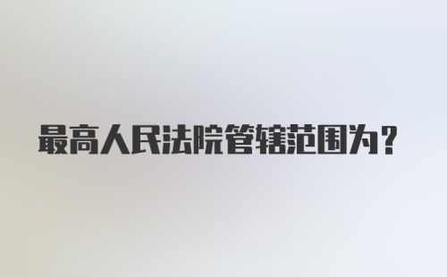 最高人民法院管辖范围为？