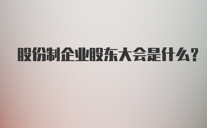 股份制企业股东大会是什么?