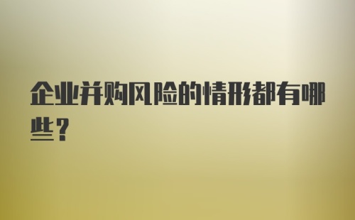 企业并购风险的情形都有哪些？