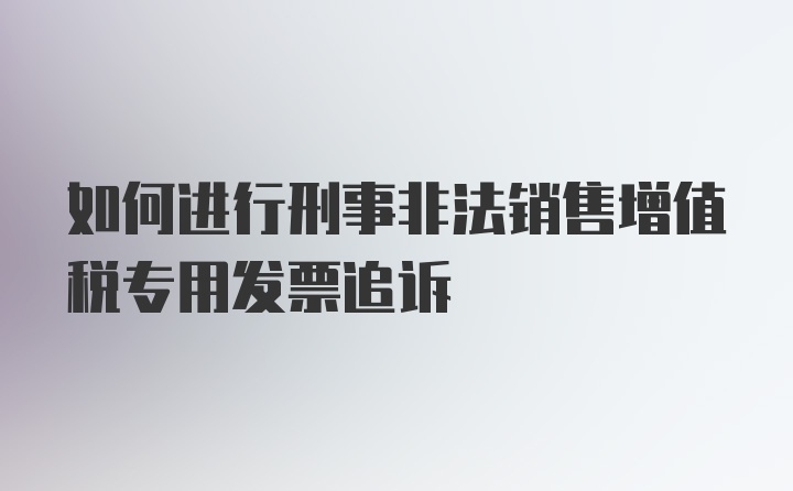 如何进行刑事非法销售增值税专用发票追诉