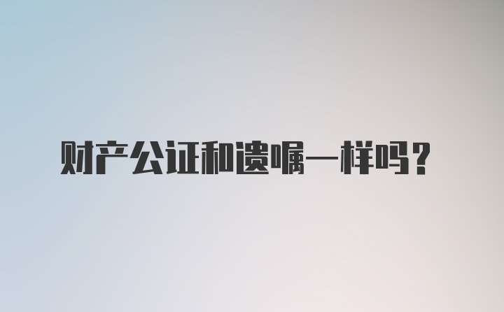 财产公证和遗嘱一样吗？