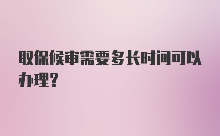 取保候审需要多长时间可以办理?