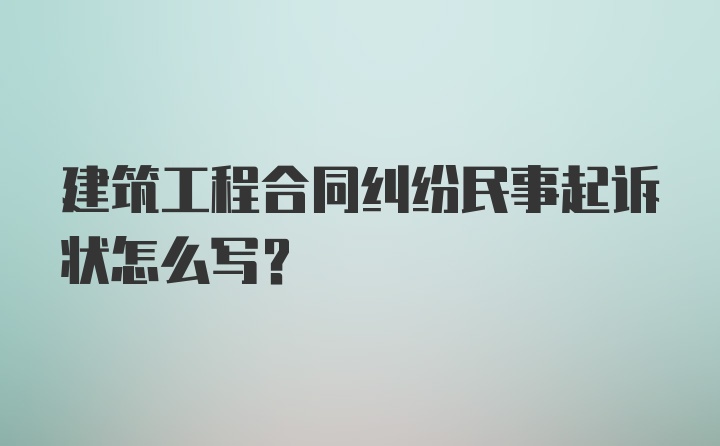 建筑工程合同纠纷民事起诉状怎么写？