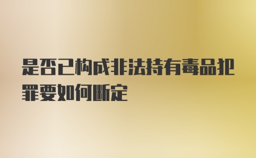 是否已构成非法持有毒品犯罪要如何断定