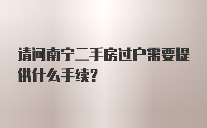 请问南宁二手房过户需要提供什么手续？