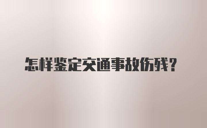 怎样鉴定交通事故伤残？