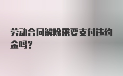 劳动合同解除需要支付违约金吗？