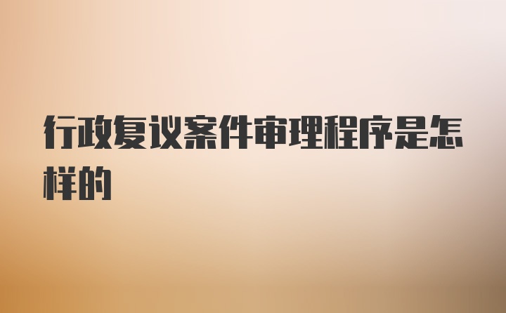 行政复议案件审理程序是怎样的