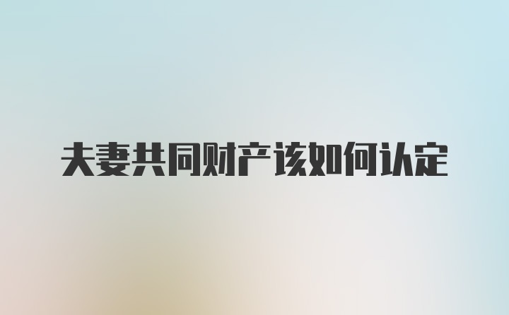 夫妻共同财产该如何认定