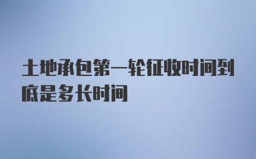 土地承包第一轮征收时间到底是多长时间