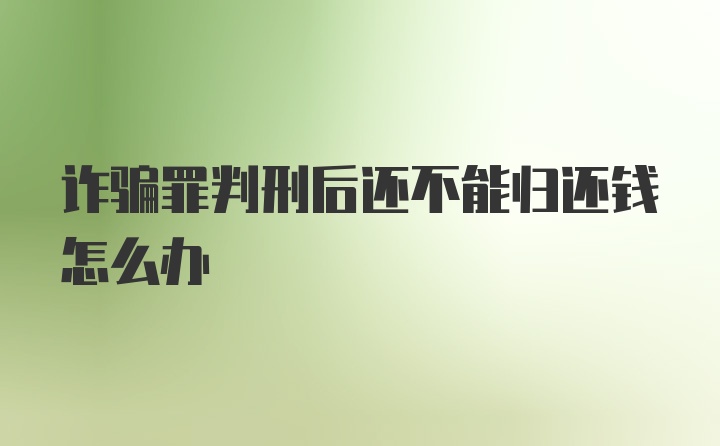 诈骗罪判刑后还不能归还钱怎么办