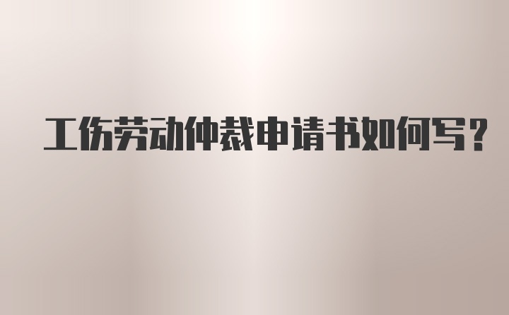 工伤劳动仲裁申请书如何写？