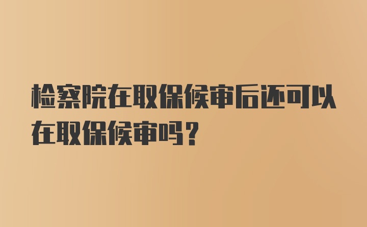 检察院在取保候审后还可以在取保候审吗？