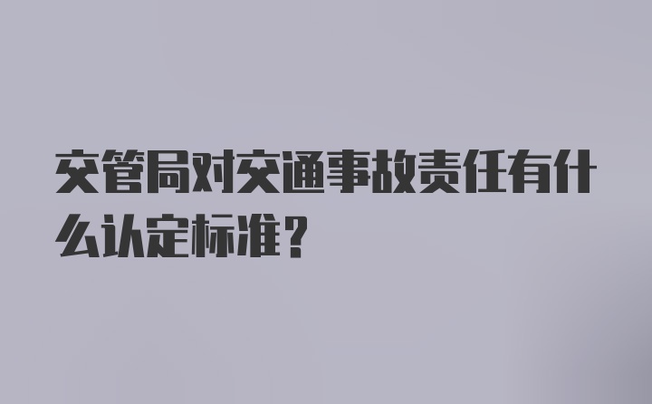 交管局对交通事故责任有什么认定标准？