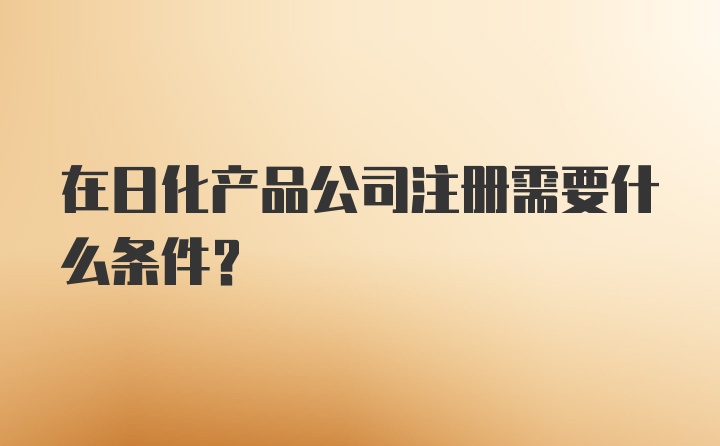 在日化产品公司注册需要什么条件？