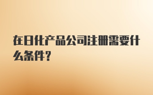 在日化产品公司注册需要什么条件？