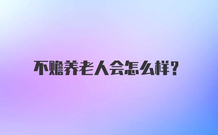 不赡养老人会怎么样？