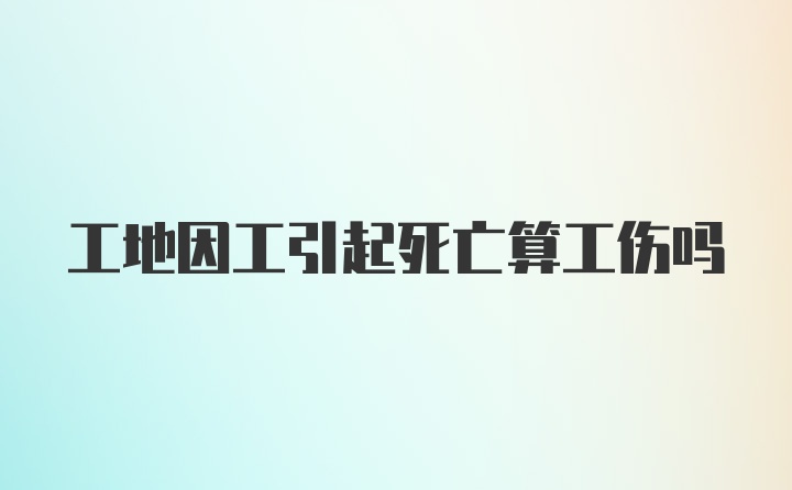 工地因工引起死亡算工伤吗