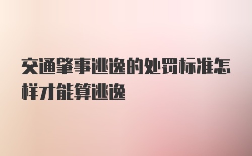 交通肇事逃逸的处罚标准怎样才能算逃逸