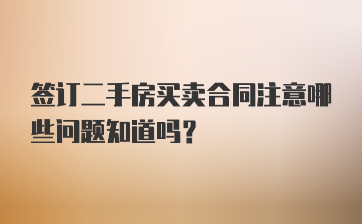 签订二手房买卖合同注意哪些问题知道吗？