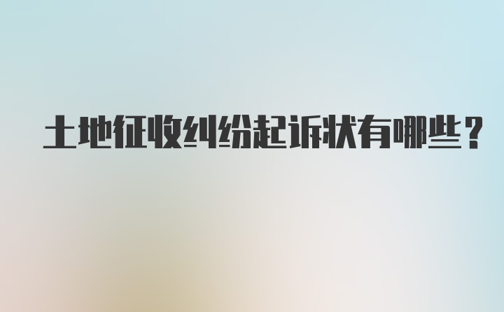 土地征收纠纷起诉状有哪些？