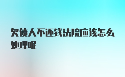 欠债人不还钱法院应该怎么处理呢