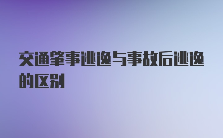 交通肇事逃逸与事故后逃逸的区别