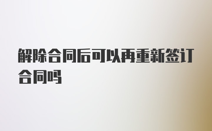 解除合同后可以再重新签订合同吗