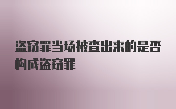 盗窃罪当场被查出来的是否构成盗窃罪