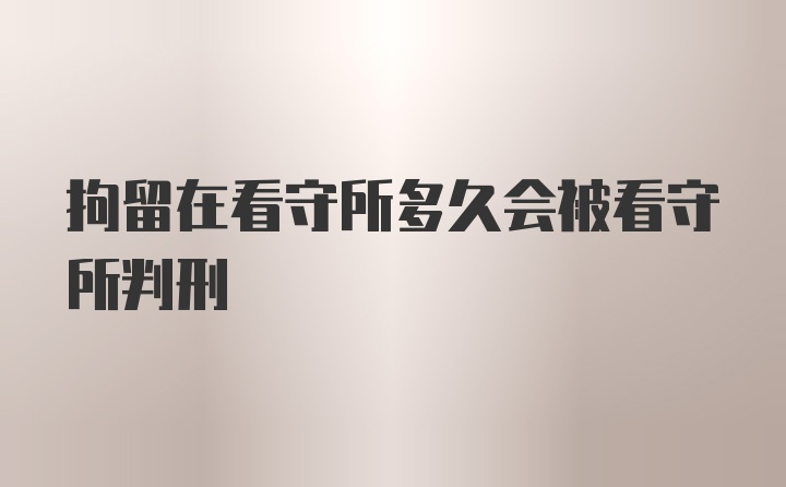 拘留在看守所多久会被看守所判刑