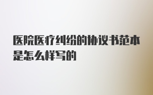 医院医疗纠纷的协议书范本是怎么样写的