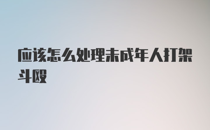 应该怎么处理未成年人打架斗殴